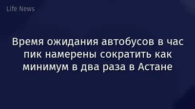 Время ожидания автобусов в час пик намерены сократить как минимум в два раза в Астане