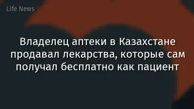 Владелец аптеки в Казахстане продавал лекарства, которые сам получал бесплатно как пациент