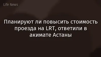 Планируют ли повысить стоимость проезда на LRT, ответили в акимате Астаны