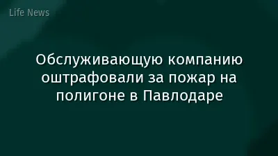 Обслуживающую компанию оштрафовали за пожар на полигоне в Павлодаре