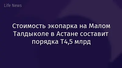 Стоимость экопарка на Малом Талдыколе в Астане составит порядка Т4,5 млрд