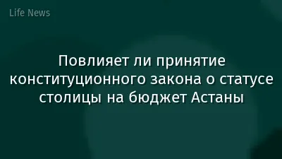 Повлияет ли принятие конституционного закона о статусе столицы на бюджет Астаны