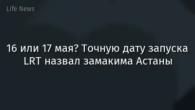 16 или 17 мая? Точную дату запуска LRT назвал замакима Астаны