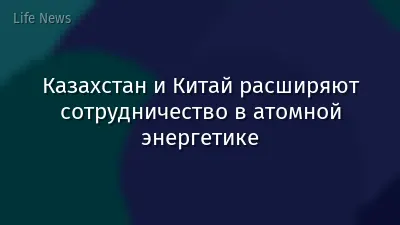 Казахстан и Китай расширяют сотрудничество в атомной энергетике