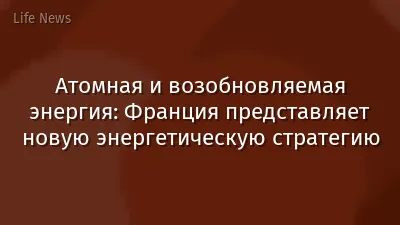 Атомная и возобновляемая энергия: Франция представляет новую энергетическую стратегию