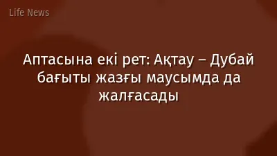 Аптасына екі рет: Ақтау – Дубай бағыты жазғы маусымда да жалғасады
