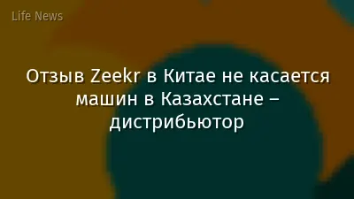 Отзыв Zeekr в Китае не касается машин в Казахстане – дистрибьютор
