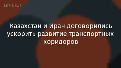 Казахстан и Иран договорились ускорить развитие транспортных коридоров