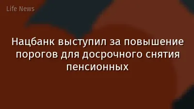 Нацбанк выступил за повышение порогов для досрочного снятия пенсионных