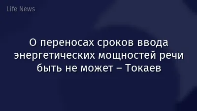 О переносах сроков ввода энергетических мощностей речи быть не может – Токаев
