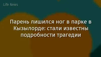 Парень лишился ног в парке в Кызылорде: стали известны подробности трагедии