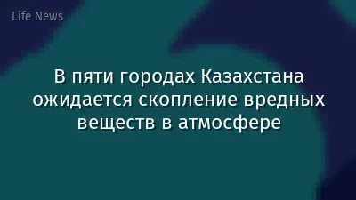 В пяти городах Казахстана ожидается скопление вредных веществ в атмосфере