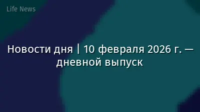 Новости дня | 10 февраля 2026 г. — дневной выпуск