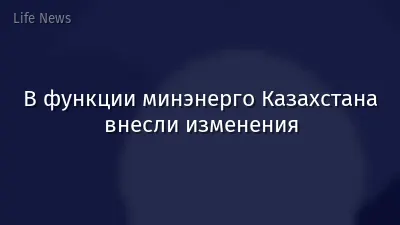 В функции минэнерго Казахстана внесли изменения