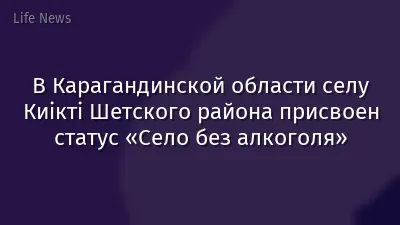В Карагандинской области селу Киікті Шетского района присвоен статус «Село без алкоголя»