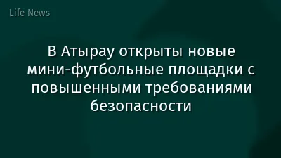 В Атырау открыты новые мини-футбольные площадки с повышенными требованиями безопасности