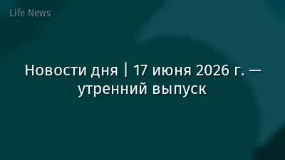 Новости дня | 17 июня 2026 г. — утренний выпуск