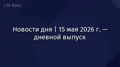 Новости дня | 15 мая 2026 г. — дневной выпуск