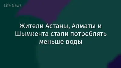 Жители Астаны, Алматы и Шымкента стали потреблять меньше воды