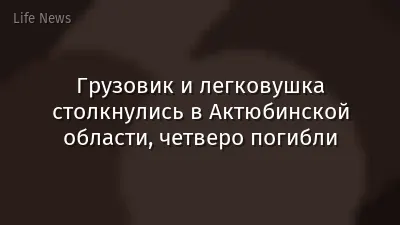 Грузовик и легковушка столкнулись в Актюбинской области, четверо погибли