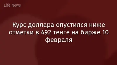 Курс доллара опустился ниже отметки в 492 тенге на бирже 10 февраля