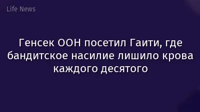 Генсек ООН посетил Гаити, где бандитское насилие лишило крова каждого десятого