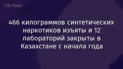 466 килограммов синтетических наркотиков изъяты и 12 лабораторий закрыты в Казахстане с начала года