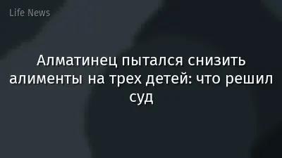 Алматинец пытался снизить алименты на трех детей: что решил суд