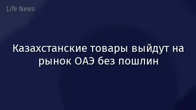 Казахстанские товары выйдут на рынок ОАЭ без пошлин
