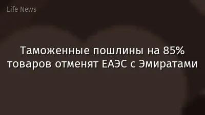 Таможенные пошлины на 85% товаров отменят ЕАЭС с Эмиратами