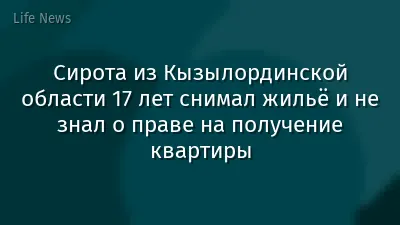 Сирота из Кызылординской области 17 лет снимал жильё и не знал о праве на получение квартиры