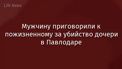 Мужчину приговорили к пожизненному за убийство дочери в Павлодаре