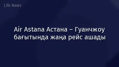 Air Astana Астана – Гуанчжоу бағытында жаңа рейс ашады