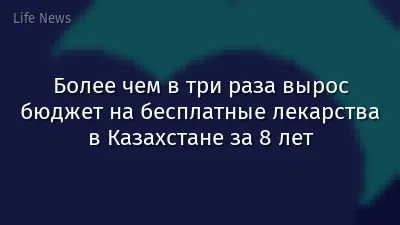 Более чем в три раза вырос бюджет на бесплатные лекарства в Казахстане за 8 лет