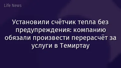 Установили счётчик тепла без предупреждения: компанию обязали произвести перерасчёт за услуги в Темиртау