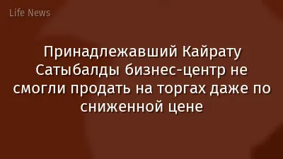 Принадлежавший Кайрату Сатыбалды бизнес-центр не смогли продать на торгах даже по сниженной цене