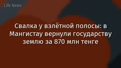 Свалка у взлётной полосы: в Мангистау вернули государству землю за 870 млн тенге