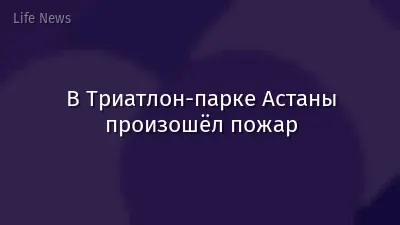 В Триатлон-парке Астаны произошёл пожар