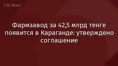 Фармзавод за 42,5 млрд тенге появится в Караганде: утверждено соглашение