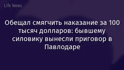 Обещал смягчить наказание за 100 тысяч долларов: бывшему силовику вынесли приговор в Павлодаре