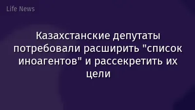 Казахстанские депутаты потребовали расширить "список иноагентов" и рассекретить их цели