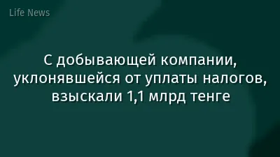 С добывающей компании, уклонявшейся от уплаты налогов, взыскали 1,1 млрд тенге
