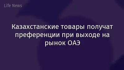 Казахстанские товары получат преференции при выходе на рынок ОАЭ