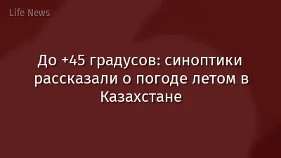 До +45 градусов: синоптики рассказали о погоде летом в Казахстане