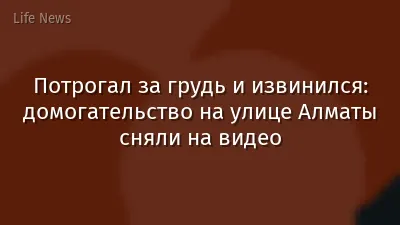 Потрогал за грудь и извинился: домогательство на улице Алматы сняли на видео