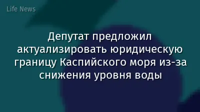 Депутат предложил актуализировать юридическую границу Каспийского моря из-за снижения уровня воды