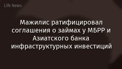 Мажилис ратифицировал соглашения о займах у МБРР и Азиатского банка инфраструктурных инвестиций