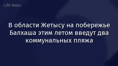 В области Жетысу на побережье Балхаша этим летом введут два коммунальных пляжа