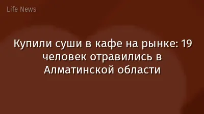 Купили суши в кафе на рынке: 19 человек отравились в Алматинской области