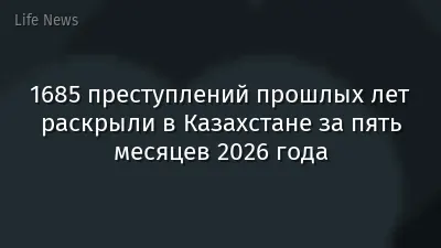 1685 преступлений прошлых лет раскрыли в Казахстане за пять месяцев 2026 года